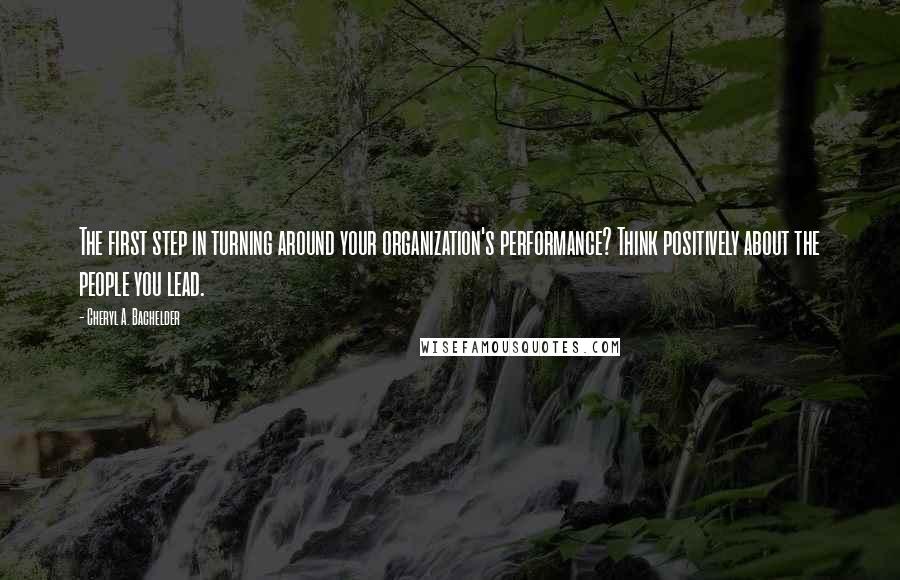 Cheryl A. Bachelder Quotes: The first step in turning around your organization's performance? Think positively about the people you lead.