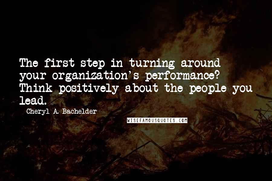 Cheryl A. Bachelder Quotes: The first step in turning around your organization's performance? Think positively about the people you lead.