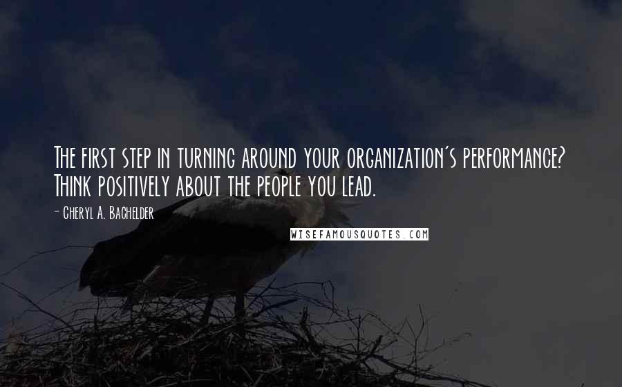 Cheryl A. Bachelder Quotes: The first step in turning around your organization's performance? Think positively about the people you lead.