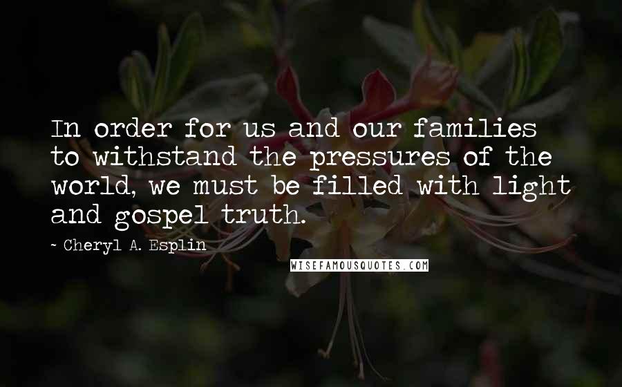 Cheryl A. Esplin Quotes: In order for us and our families to withstand the pressures of the world, we must be filled with light and gospel truth.