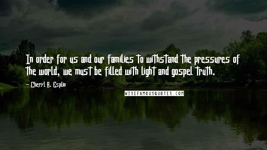 Cheryl A. Esplin Quotes: In order for us and our families to withstand the pressures of the world, we must be filled with light and gospel truth.