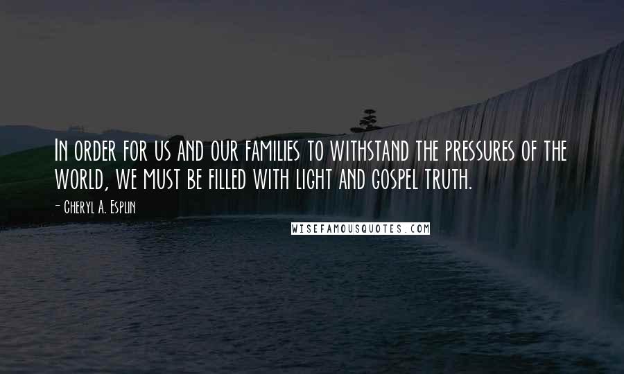 Cheryl A. Esplin Quotes: In order for us and our families to withstand the pressures of the world, we must be filled with light and gospel truth.