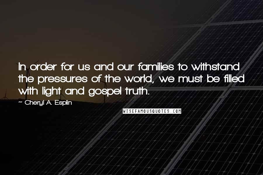 Cheryl A. Esplin Quotes: In order for us and our families to withstand the pressures of the world, we must be filled with light and gospel truth.