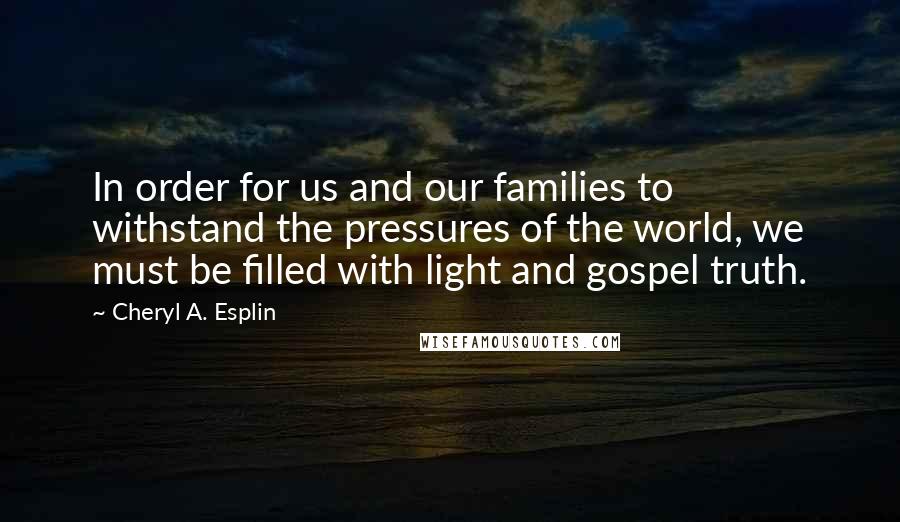 Cheryl A. Esplin Quotes: In order for us and our families to withstand the pressures of the world, we must be filled with light and gospel truth.