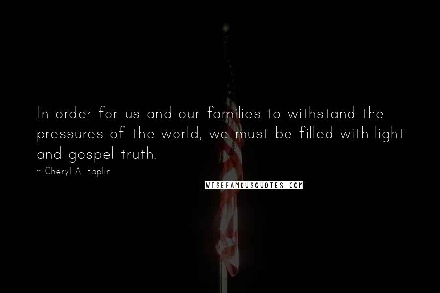 Cheryl A. Esplin Quotes: In order for us and our families to withstand the pressures of the world, we must be filled with light and gospel truth.