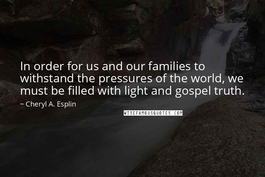 Cheryl A. Esplin Quotes: In order for us and our families to withstand the pressures of the world, we must be filled with light and gospel truth.