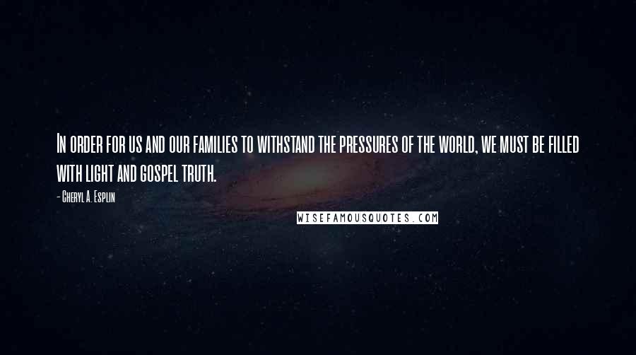 Cheryl A. Esplin Quotes: In order for us and our families to withstand the pressures of the world, we must be filled with light and gospel truth.