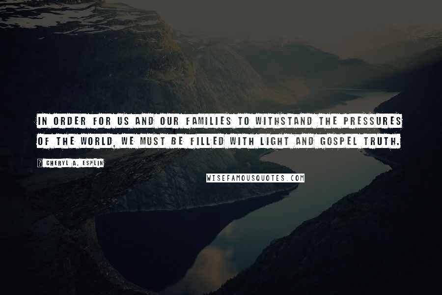 Cheryl A. Esplin Quotes: In order for us and our families to withstand the pressures of the world, we must be filled with light and gospel truth.