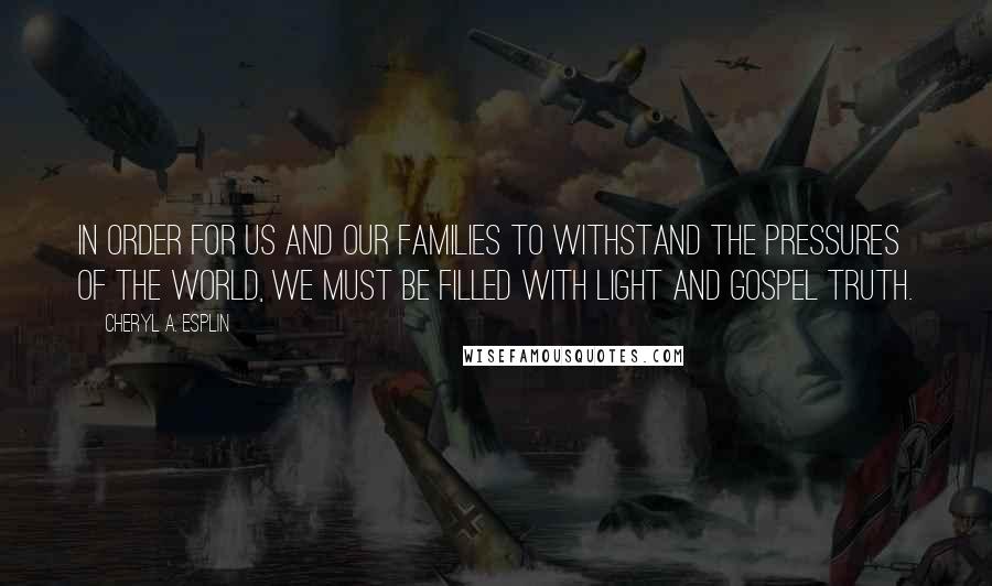 Cheryl A. Esplin Quotes: In order for us and our families to withstand the pressures of the world, we must be filled with light and gospel truth.