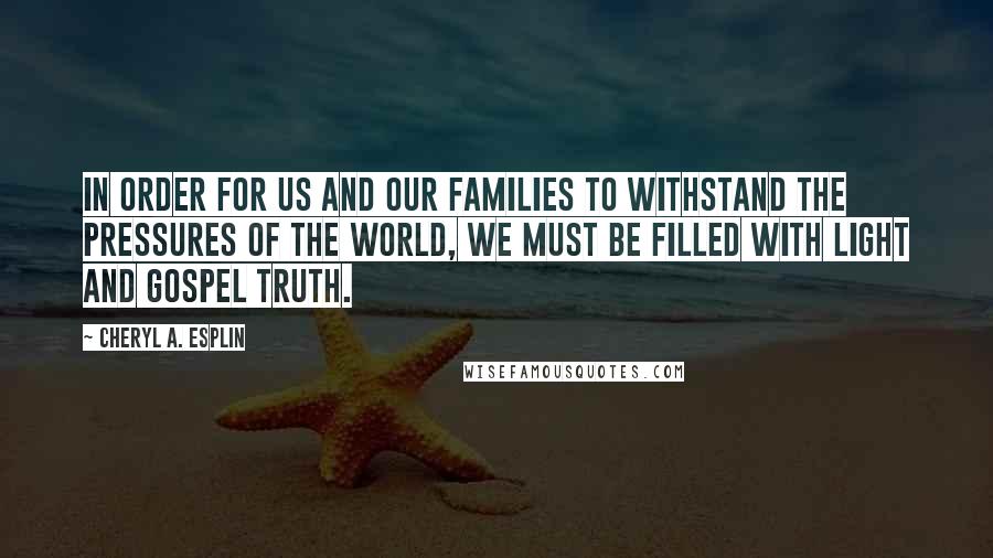 Cheryl A. Esplin Quotes: In order for us and our families to withstand the pressures of the world, we must be filled with light and gospel truth.