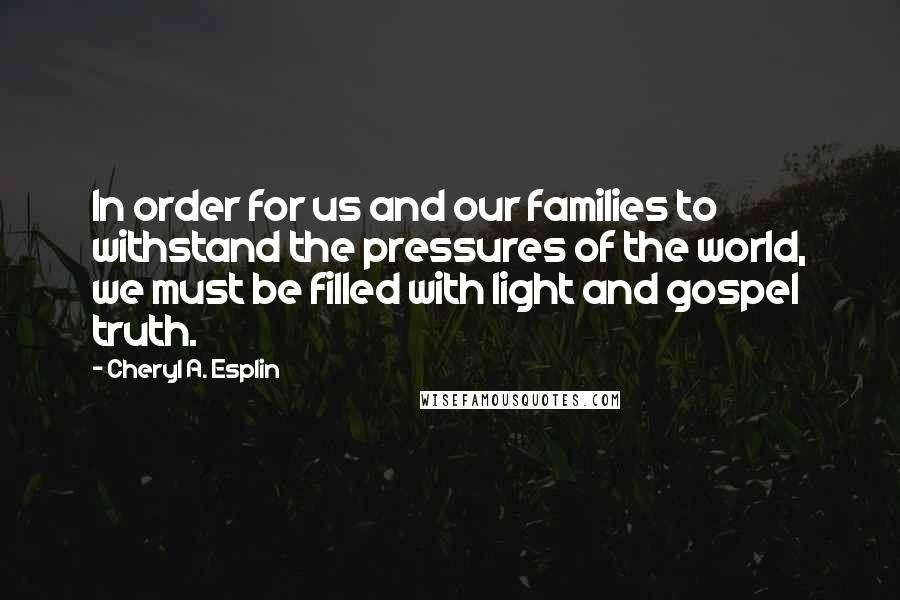 Cheryl A. Esplin Quotes: In order for us and our families to withstand the pressures of the world, we must be filled with light and gospel truth.