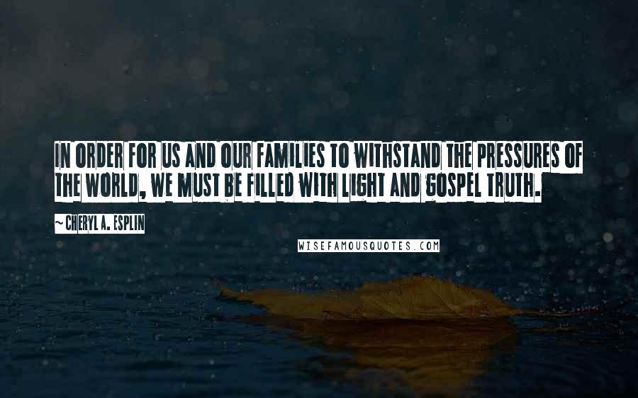 Cheryl A. Esplin Quotes: In order for us and our families to withstand the pressures of the world, we must be filled with light and gospel truth.