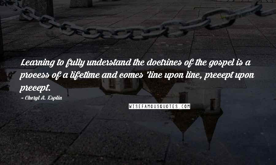 Cheryl A. Esplin Quotes: Learning to fully understand the doctrines of the gospel is a process of a lifetime and comes 'line upon line, precept upon precept.