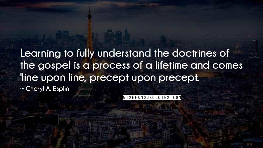 Cheryl A. Esplin Quotes: Learning to fully understand the doctrines of the gospel is a process of a lifetime and comes 'line upon line, precept upon precept.