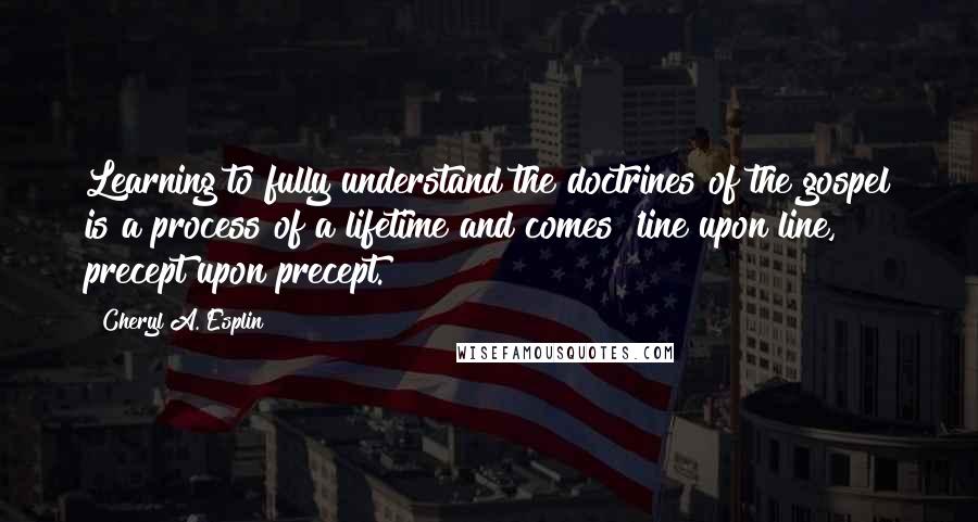 Cheryl A. Esplin Quotes: Learning to fully understand the doctrines of the gospel is a process of a lifetime and comes 'line upon line, precept upon precept.