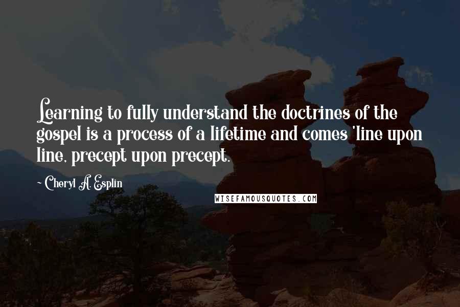 Cheryl A. Esplin Quotes: Learning to fully understand the doctrines of the gospel is a process of a lifetime and comes 'line upon line, precept upon precept.