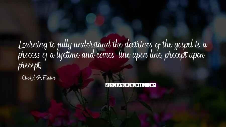 Cheryl A. Esplin Quotes: Learning to fully understand the doctrines of the gospel is a process of a lifetime and comes 'line upon line, precept upon precept.