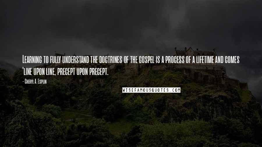 Cheryl A. Esplin Quotes: Learning to fully understand the doctrines of the gospel is a process of a lifetime and comes 'line upon line, precept upon precept.