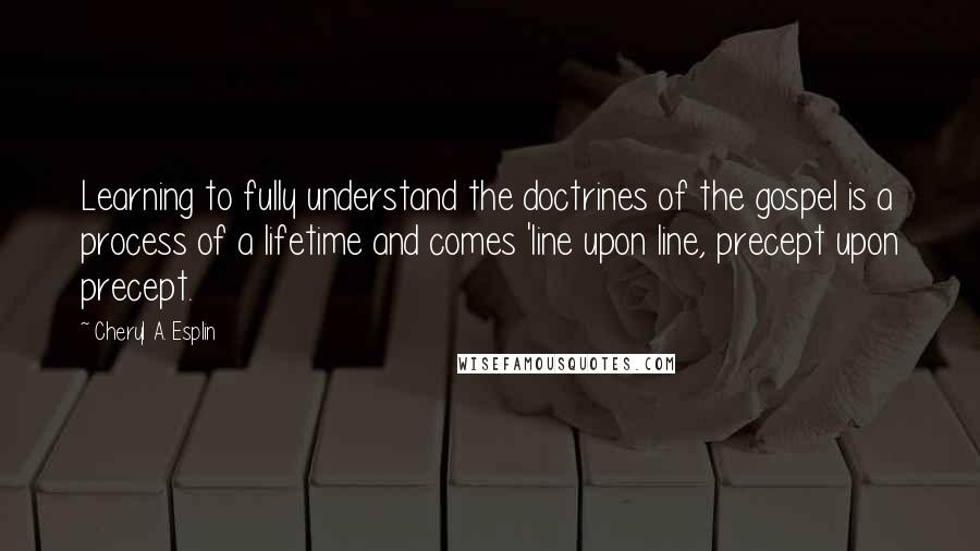 Cheryl A. Esplin Quotes: Learning to fully understand the doctrines of the gospel is a process of a lifetime and comes 'line upon line, precept upon precept.