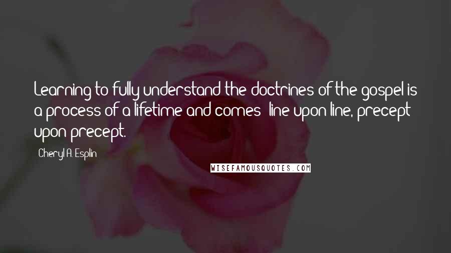 Cheryl A. Esplin Quotes: Learning to fully understand the doctrines of the gospel is a process of a lifetime and comes 'line upon line, precept upon precept.