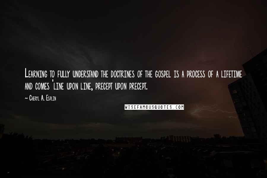 Cheryl A. Esplin Quotes: Learning to fully understand the doctrines of the gospel is a process of a lifetime and comes 'line upon line, precept upon precept.
