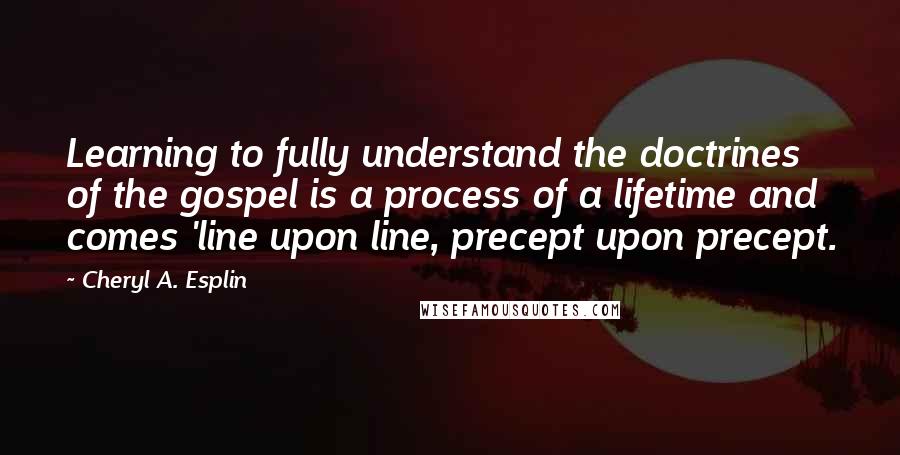 Cheryl A. Esplin Quotes: Learning to fully understand the doctrines of the gospel is a process of a lifetime and comes 'line upon line, precept upon precept.