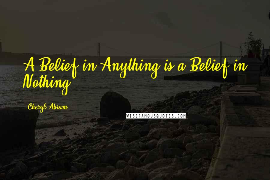 Cheryl Abram Quotes: A Belief in Anything is a Belief in Nothing.