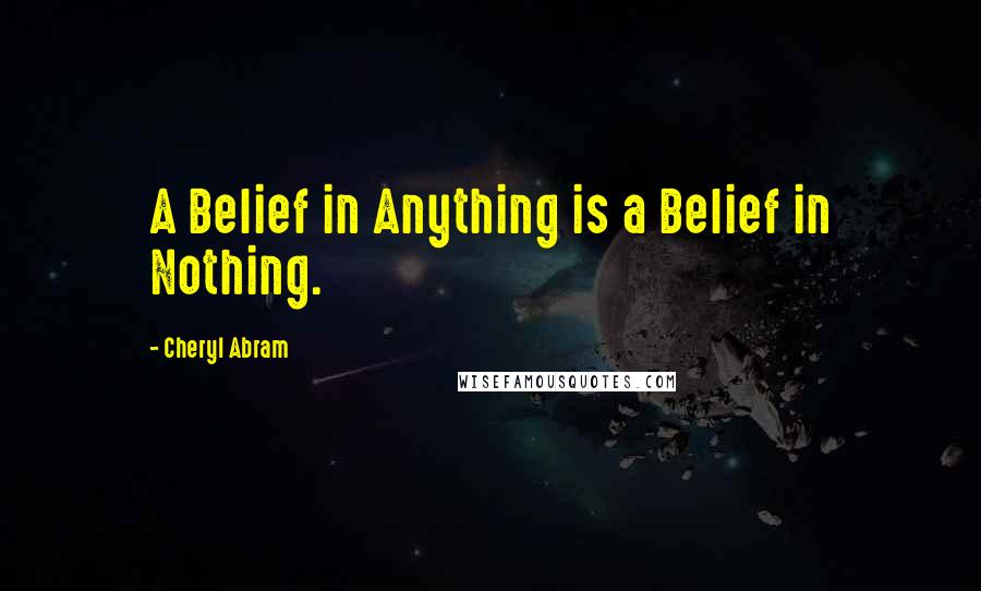 Cheryl Abram Quotes: A Belief in Anything is a Belief in Nothing.