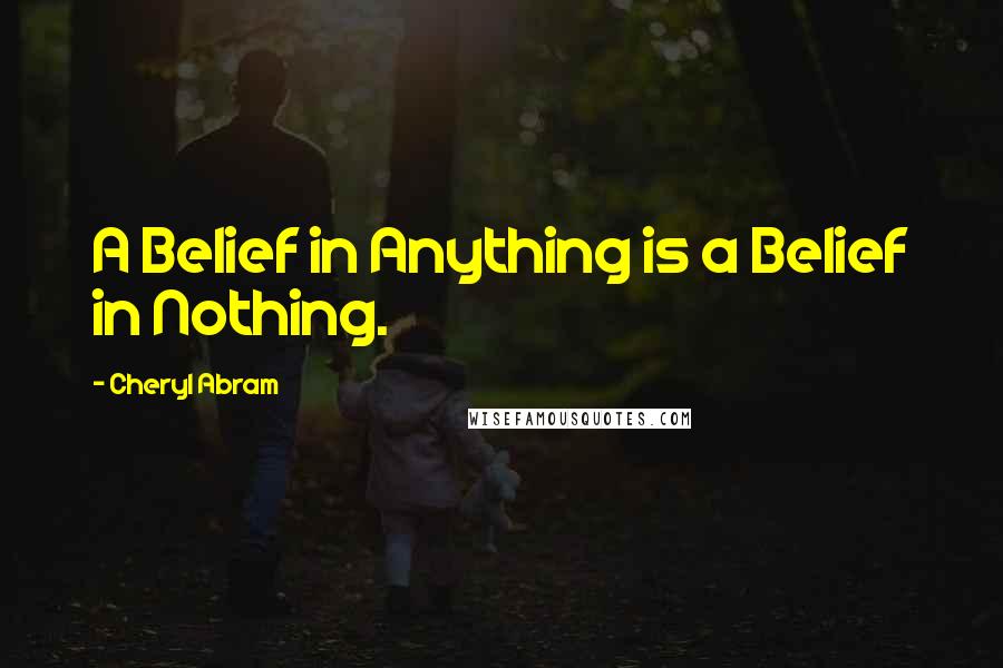 Cheryl Abram Quotes: A Belief in Anything is a Belief in Nothing.