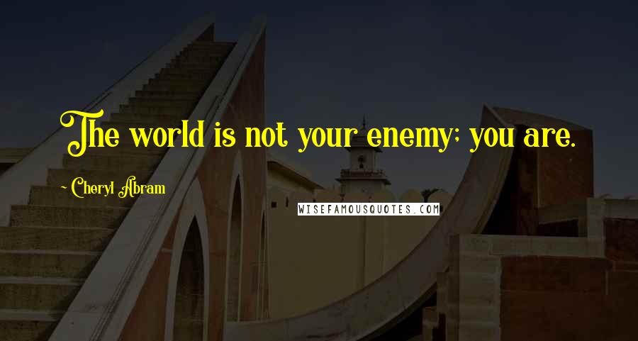 Cheryl Abram Quotes: The world is not your enemy; you are.