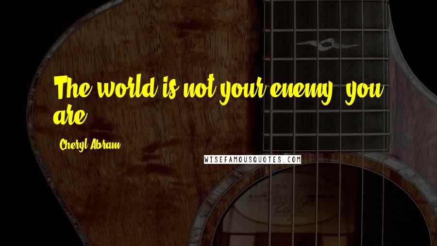 Cheryl Abram Quotes: The world is not your enemy; you are.