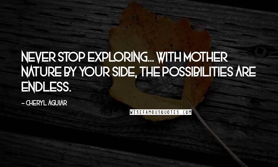 Cheryl Aguiar Quotes: Never stop exploring... with Mother Nature by your side, the possibilities are endless.