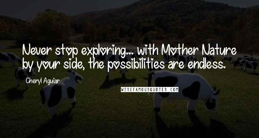 Cheryl Aguiar Quotes: Never stop exploring... with Mother Nature by your side, the possibilities are endless.