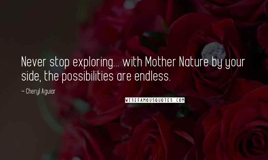 Cheryl Aguiar Quotes: Never stop exploring... with Mother Nature by your side, the possibilities are endless.