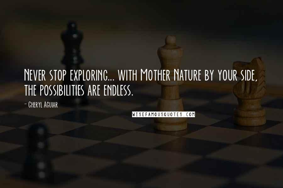 Cheryl Aguiar Quotes: Never stop exploring... with Mother Nature by your side, the possibilities are endless.