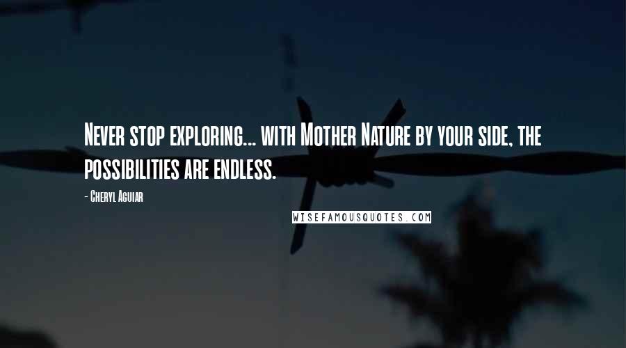 Cheryl Aguiar Quotes: Never stop exploring... with Mother Nature by your side, the possibilities are endless.