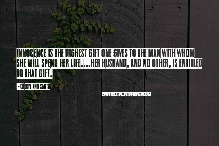 Cheryl Ann Smith Quotes: Innocence is the highest gift one gives to the man with whom she will spend her life....her husband, and no other, is entitled to that gift.