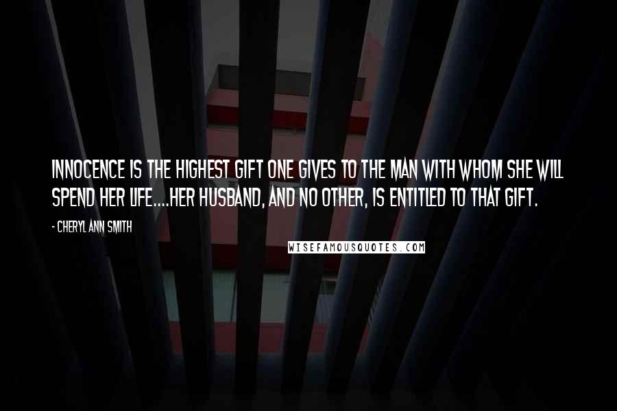 Cheryl Ann Smith Quotes: Innocence is the highest gift one gives to the man with whom she will spend her life....her husband, and no other, is entitled to that gift.