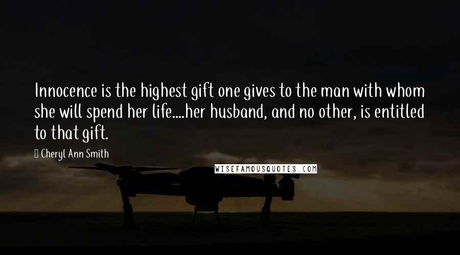 Cheryl Ann Smith Quotes: Innocence is the highest gift one gives to the man with whom she will spend her life....her husband, and no other, is entitled to that gift.