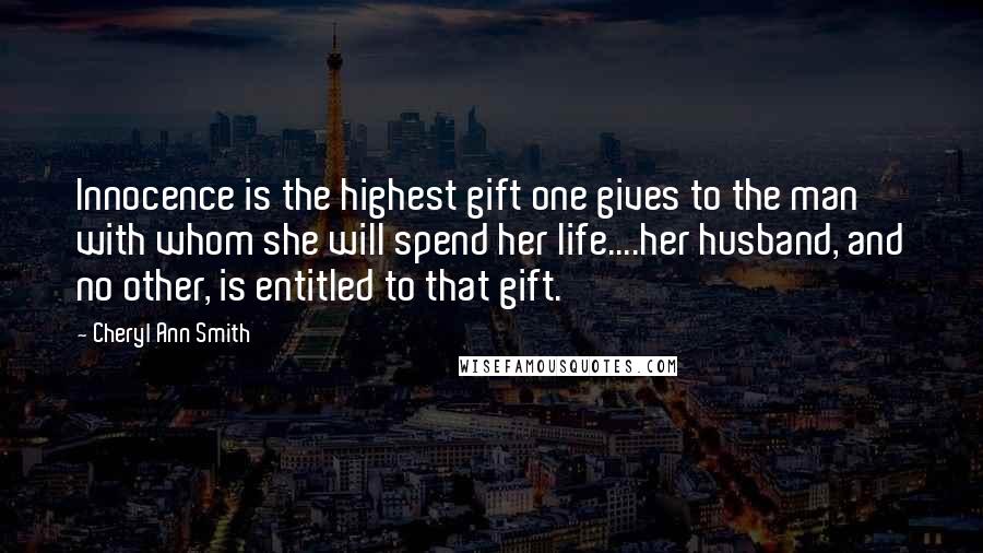 Cheryl Ann Smith Quotes: Innocence is the highest gift one gives to the man with whom she will spend her life....her husband, and no other, is entitled to that gift.