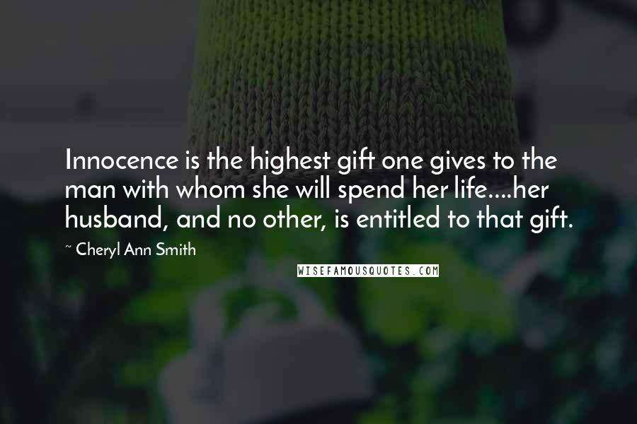 Cheryl Ann Smith Quotes: Innocence is the highest gift one gives to the man with whom she will spend her life....her husband, and no other, is entitled to that gift.