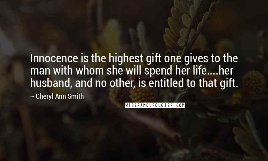 Cheryl Ann Smith Quotes: Innocence is the highest gift one gives to the man with whom she will spend her life....her husband, and no other, is entitled to that gift.