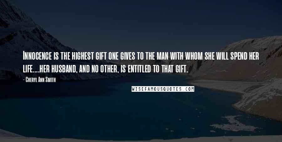 Cheryl Ann Smith Quotes: Innocence is the highest gift one gives to the man with whom she will spend her life....her husband, and no other, is entitled to that gift.