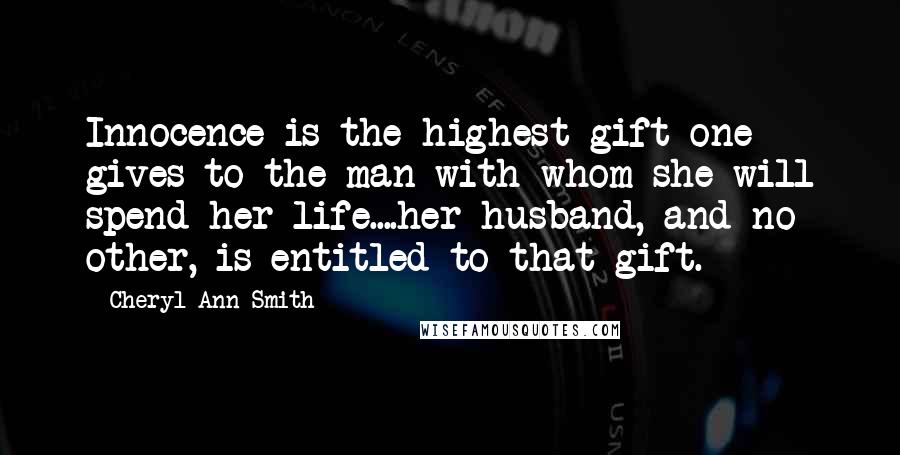 Cheryl Ann Smith Quotes: Innocence is the highest gift one gives to the man with whom she will spend her life....her husband, and no other, is entitled to that gift.