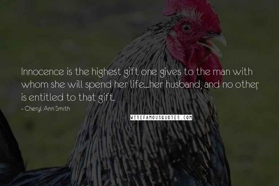 Cheryl Ann Smith Quotes: Innocence is the highest gift one gives to the man with whom she will spend her life....her husband, and no other, is entitled to that gift.