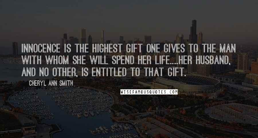 Cheryl Ann Smith Quotes: Innocence is the highest gift one gives to the man with whom she will spend her life....her husband, and no other, is entitled to that gift.