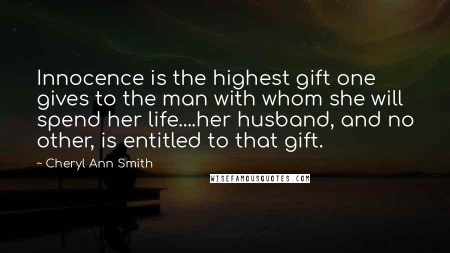 Cheryl Ann Smith Quotes: Innocence is the highest gift one gives to the man with whom she will spend her life....her husband, and no other, is entitled to that gift.