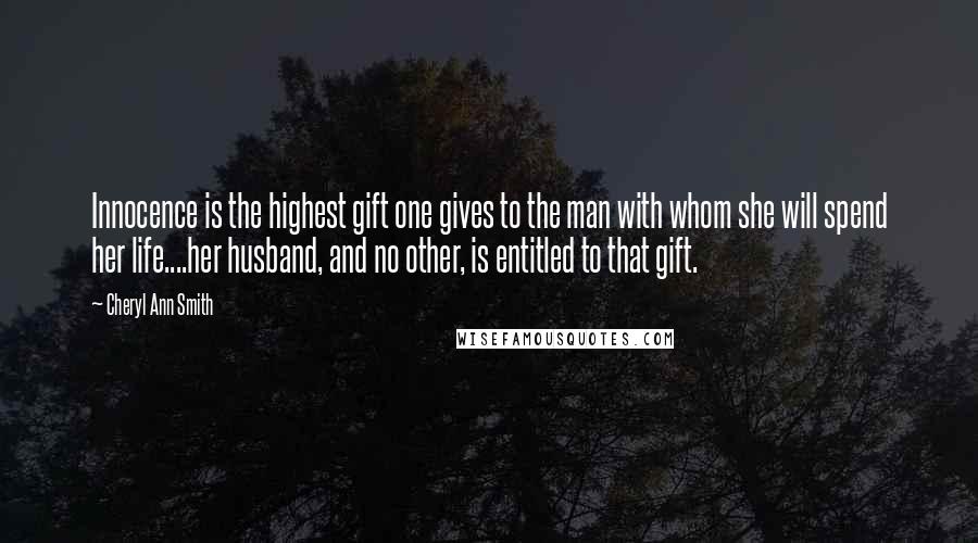 Cheryl Ann Smith Quotes: Innocence is the highest gift one gives to the man with whom she will spend her life....her husband, and no other, is entitled to that gift.