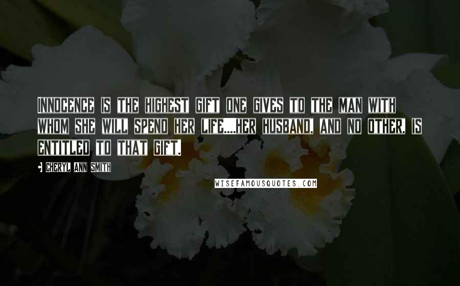 Cheryl Ann Smith Quotes: Innocence is the highest gift one gives to the man with whom she will spend her life....her husband, and no other, is entitled to that gift.