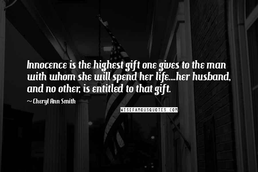 Cheryl Ann Smith Quotes: Innocence is the highest gift one gives to the man with whom she will spend her life....her husband, and no other, is entitled to that gift.